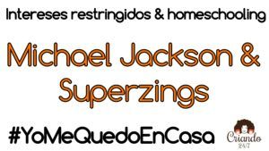 Intereses restringidos y homeschooling. Michael jackson y Superzings #yomequedoencasa logo de criando 24/7